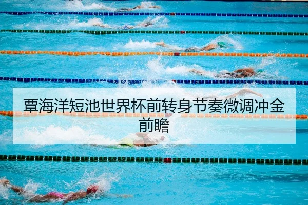 覃海洋短池世界杯前转身节奏微调冲金前瞻